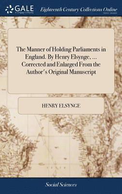 bokomslag Manner of Holding Parliaments in England. By Henry Elsynge, ... Corrected and Enlarged From the Author's Original Manuscript