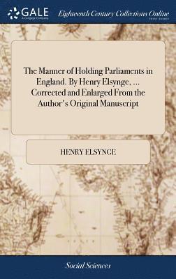 The Manner of Holding Parliaments in England. By Henry Elsynge, ... Corrected and Enlarged From the Author's Original Manuscript 1