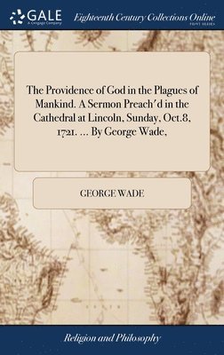 Providence of God in the Plagues of Mankind. A Sermon Preach'd in the Cathedral at Lincoln, Sunday, Oct.8, 1721. ... By George Wade,