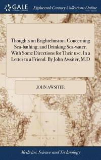 bokomslag Thoughts on Brightelmston. Concerning Sea-bathing, and Drinking Sea-water. With Some Directions for Their use. In a Letter to a Friend. By John Awsiter, M.D