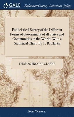 Publicistical Survey of the Different Forms of Government of all States and Communities in the World. With a Statistical Chart. By T. B. Clarke 1