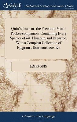 Quin's Jests; or, the Facetious Man's Pocket-companion. Containing Every Species of wit, Humour, and Repartee, With a Compleat Collection of Epigrams, Bon-mots, &c. &c 1