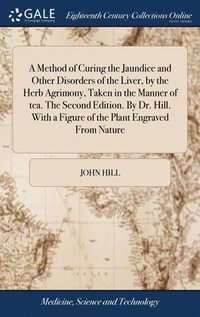 bokomslag A Method of Curing the Jaundice and Other Disorders of the Liver, by the Herb Agrimony, Taken in the Manner of tea. The Second Edition. By Dr. Hill. With a Figure of the Plant Engraved From Nature