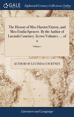 The History of Miss Harriot Fitzroy, and Miss Emilia Spencer. By the Author of Lucinda Courtney. In two Volumes. ... of 2; Volume 1 1