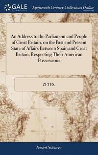 bokomslag Address to the Parliament and People of Great Britain, on the Past and Present State of Affairs Between Spain and Great Britain, Respecting Their American Possessions