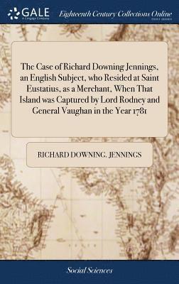 Richard Downing Jennings, Richard Downing. Jennings - Case of Richard Downing Jennings, an English Subject, who Resided at Saint Eustatius, as a Merchant, When That Island was Captured by Lord Rodney and General Vaughan in the Year 1781, Inbunden
