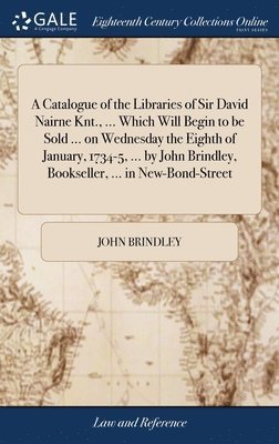 John Brindley - Catalogue of the Libraries of Sir David Nairne Knt., ... Which Will Begin to be Sold ... on Wednesday the Eighth of January, 1734-5, ... by John Brindley, Bookseller, ... in New-Bond-Street, Inbunden