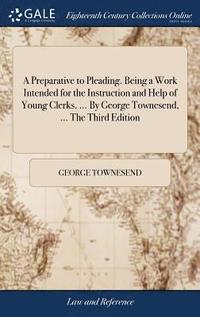 bokomslag Preparative to Pleading. Being a Work Intended for the Instruction and Help of Young Clerks. ... By George Townesend, ... The Third Edition