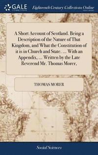 bokomslag A Short Account of Scotland. Being a Description of the Nature of That Kingdom, and What the Constitution of it is in Church and State. ... With an Appendix, ... Written by the Late Reverend Mr.