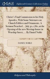 bokomslag Christ's Final Commission to his Holy Apostles, With Some Strictures on Church Edifices and Ornaments. A Sermon Preached ... July 30, 1780, at the Opening of the new Meeting-house in Worship Street...