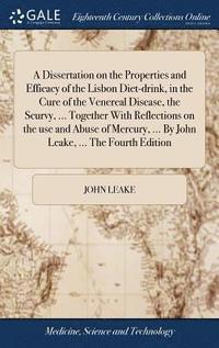 bokomslag A Dissertation on the Properties and Efficacy of the Lisbon Diet-drink, in the Cure of the Venereal Disease, the Scurvy, ... Together With Reflections on the use and Abuse of Mercury, ... By John