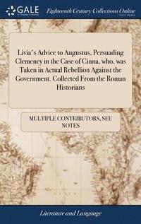 bokomslag Livia's Advice to Augustus, Persuading Clemency in the Case of Cinna, who, was Taken in Actual Rebellion Against the Government. Collected From the Roman Historians