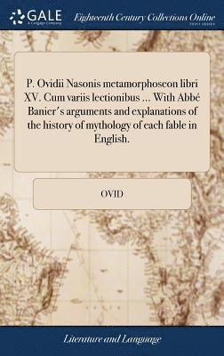 P. Ovidii Nasonis metamorphoseon libri XV. Cum variis lectionibus ... With Abb Banier's arguments and explanations of the history of mythology of each fable in English. 1