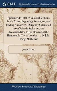 bokomslag Ephemerides of the Coelestial Motions for six Years; Beginning Anno 1702, and Ending Anno 1707. Diligently Calculated From Scientia Stellarum, and Accommodated to the Horizon of the Honourable City...