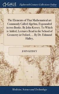 bokomslag The Elements of That Mathematical art Commonly Called Algebra, Expounded in two Books. By John Kersey. To Which is Added, Lectures Read in the School of Geometry in Oxford, ... By Dr. Edmund Halley,