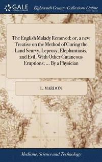 bokomslag The English Malady Removed; or, a new Treatise on the Method of Curing the Land Scurvy, Leprosy, Elephantiasis, and Evil, With Other Cutaneous Eruptions; ... By a Physician