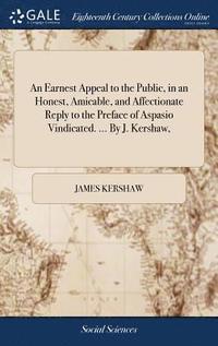 bokomslag An Earnest Appeal to the Public, in an Honest, Amicable, and Affectionate Reply to the Preface of Aspasio Vindicated. ... By J. Kershaw,
