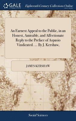 An Earnest Appeal to the Public, in an Honest, Amicable, and Affectionate Reply to the Preface of Aspasio Vindicated. ... By J. Kershaw, 1