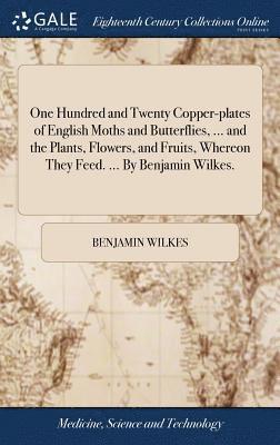 bokomslag One Hundred and Twenty Copper-plates of English Moths and Butterflies, ... and the Plants, Flowers, and Fruits, Whereon They Feed. ... By Benjamin Wilkes.