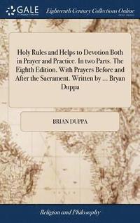 bokomslag Holy Rules and Helps to Devotion Both in Prayer and Practice. In two Parts. The Eighth Edition. With Prayers Before and After the Sacrament. Written by ... Bryan Duppa