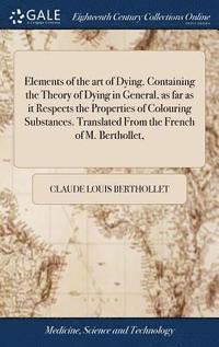 bokomslag Elements of the art of Dying. Containing the Theory of Dying in General, as far as it Respects the Properties of Colouring Substances. Translated From the French of M. Berthollet,