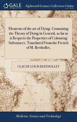 Claude Louis Berthollet - Elements of the art of Dying. Containing the Theory of Dying in General, as far as it Respects the Properties of Colouring Substances. Translated From the French of M. Berthollet,, Inbunden