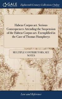 bokomslag Habeas Corpus act. Serious Consequences Attending the Suspension of the Habeas Corpus act. Exemplified in the Case of Thomas Humphreys