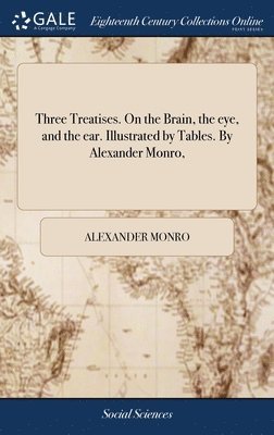 Three Treatises. On the Brain, the eye, and the ear. Illustrated by Tables. By Alexander Monro, 1