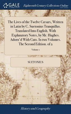 The Lives of the Twelve Csars, Written in Latin by C. Suetonius Tranquillus. Translated Into English, With Explanatory Notes, by Mr. Hughes. Adorn'd With Cuts. In two Volumes. The Second Edition. 1