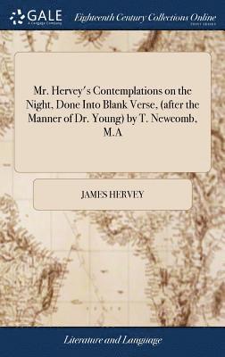 Mr. Hervey's Contemplations on the Night, Done Into Blank Verse, (after the Manner of Dr. Young) by T. Newcomb, M.A 1