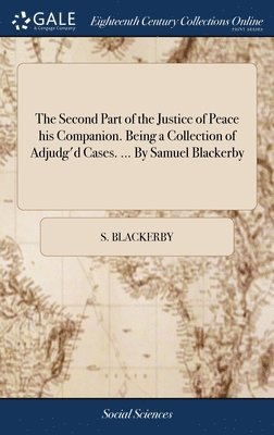 bokomslag The Second Part of the Justice of Peace his Companion. Being a Collection of Adjudg'd Cases. ... By Samuel Blackerby