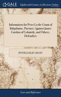 bokomslag Information for Peter Leslie-Grant of Balquhaine, Pursuer; Against James Gordon of Cobairdy, and Others, Defenders