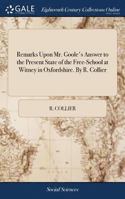 Remarks Upon Mr. Goole's Answer to the Present State of the Free-School at Witney in Oxfordshire. By R. Collier 1