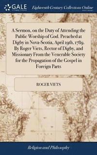 bokomslag A Sermon, on the Duty of Attending the Public Worship of God. Preached at Digby in Nova-Scotia, April 19th, 1789. By Roger Viets, Rector of Digby, and Missionary From the Venerable Society for the