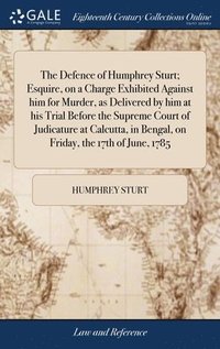 bokomslag The Defence of Humphrey Sturt; Esquire, on a Charge Exhibited Against him for Murder, as Delivered by him at his Trial Before the Supreme Court of Judicature at Calcutta, in Bengal, on Friday, the