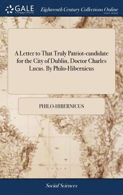 A Letter to That Truly Patriot-candidate for the City of Dublin, Doctor Charles Lucas. By Philo-Hibernicus 1