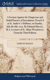bokomslag A Sermon Against the Dangerous and Sinful Practice of Inoculation. Preach'd at St. Andrew's Holborn, on Sunday, July the 8th, 1722. By Edmund Massey, M.A. Lecturer of St. Alban Woodstreet. From the