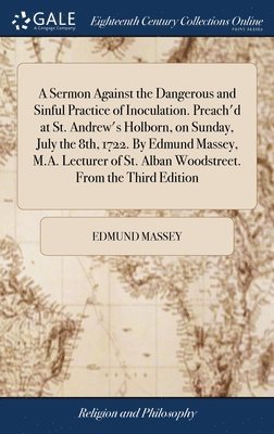 bokomslag A Sermon Against the Dangerous and Sinful Practice of Inoculation. Preach'd at St. Andrew's Holborn, on Sunday, July the 8th, 1722. By Edmund Massey, M.A. Lecturer of St. Alban Woodstreet. From the