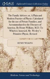 bokomslag The Family Adviser; or, A Plain and Modern Practice of Physic; Calculated for the use of Private Families, and Accommodated to the Diseases of America. By Henry Wilkins, M.D. To Which is Annexed, Mr.