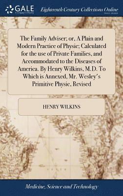 bokomslag The Family Adviser; or, A Plain and Modern Practice of Physic; Calculated for the use of Private Families, and Accommodated to the Diseases of America. By Henry Wilkins, M.D. To Which is Annexed, Mr.