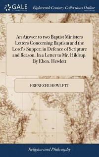 bokomslag An Answer to two Baptist Ministers Letters Concerning Baptism and the Lord's Supper; in Defence of Scripture and Reason. In a Letter to Mr. Hildrup. By Eben. Hewlett