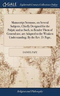 bokomslag Manuscript Sermons, on Several Subjects, Chiefly Designed for the Pulpit; and as Such, to Render Them of General use, are Adapted to the Weakest Understanding. By the Rev. D. Pape,