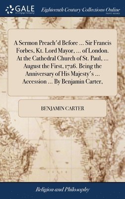 A Sermon Preach'd Before ... Sir Francis Forbes, Kt. Lord Mayor, ... of London. At the Cathedral Church of St. Paul, ... August the First, 1726. Being the Anniversary of His Majesty's ... Accession 1