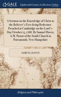 bokomslag A Sermon on the Knowledge of Christ as the Believer's Ever-living Redeemer. Preached at Cambridge on the Lord's-Day October 15, 1768. By Samuel Haven, A.M. Pastor of the South Church in Portsmouth,