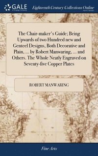 bokomslag The Chair-maker's Guide; Being Upwards of two Hundred new and Genteel Designs, Both Decorative and Plain, ... by Robert Manwaring, ... and Others. The Whole Neatly Engraved on Seventy-five Copper