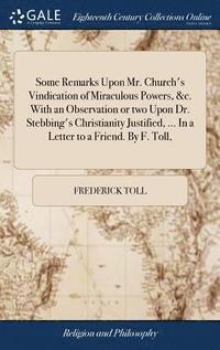 bokomslag Some Remarks Upon Mr. Church's Vindication of Miraculous Powers, &c. With an Observation or two Upon Dr. Stebbing's Christianity Justified, ... In a Letter to a Friend. By F. Toll,