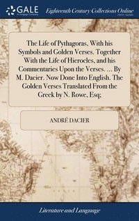 bokomslag The Life of Pythagoras, With his Symbols and Golden Verses. Together With the Life of Hierocles, and his Commentaries Upon the Verses. ... By M. Dacier. Now Done Into English. The Golden Verses