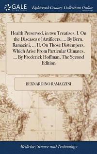 bokomslag Health Preserved, in two Treatises. I. On the Diseases of Artificers, ... By Bern. Ramazini, ... II. On Those Distempers, Which Arise From Particular Climates, ... By Frederick Hoffman, The Second ...