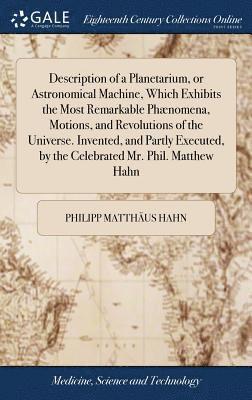 Philipp Matthäus Hahn - Description of a Planetarium, or Astronomical Machine, Which Exhibits the Most Remarkable Phænomena, Motions, and Revolutions of the Universe. Invented, and Partly Executed, by the Celebrated Mr. Phil. Matthew Hahn, Inbunden