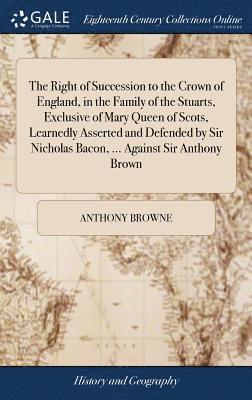 Anthony Browne - Right of Succession to the Crown of England, in the Family of the Stuarts, Exclusive of Mary Queen of Scots, Learnedly Asserted and Defended by Sir Nicholas Bacon, ... Against Sir Anthony Brown, Inbunden